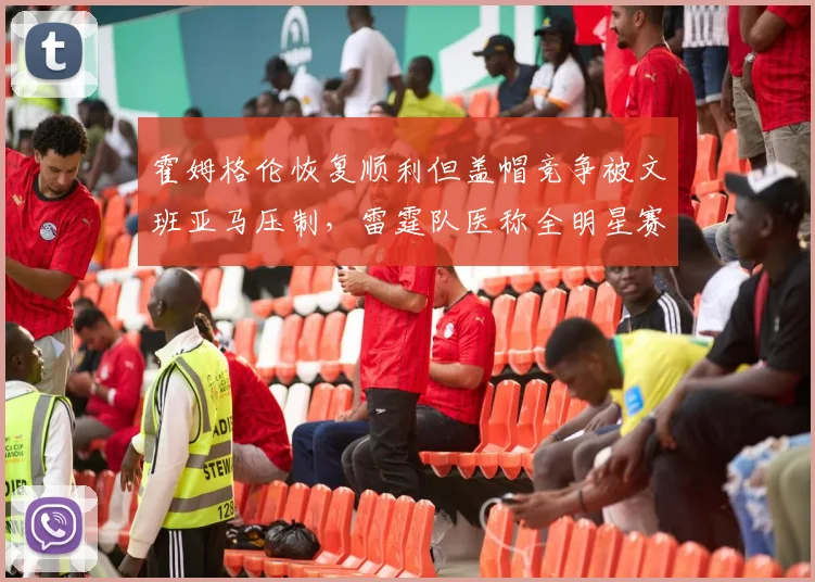 霍姆格伦恢复顺利但盖帽竞争被文班亚马压制，雷霆队医称全明星赛前复出存疑。