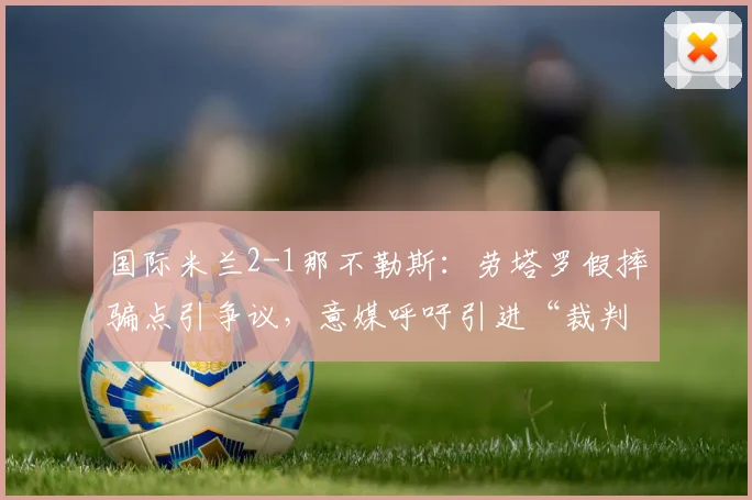 国际米兰2-1那不勒斯:劳塔罗假摔骗点引争议,意媒呼吁引进“裁判挑战权”