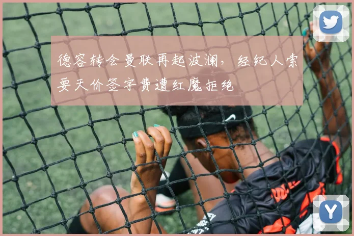 德容转会曼联再起波澜，经纪人索要天价签字费遭红魔拒绝