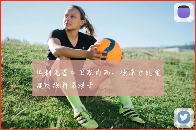 热刺免签中卫塞内西,德泽尔比重建防线再添棋子