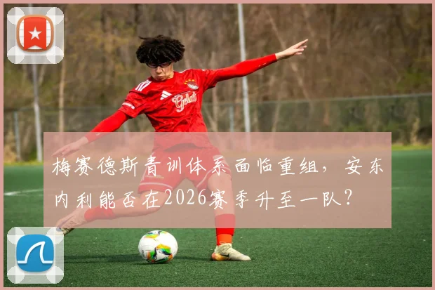 梅赛德斯青训体系面临重组,安东内利能否在2026赛季升至一队?