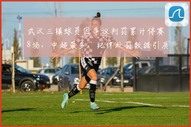 武汉三镇球员因争议判罚累计停赛8场,中超最多,纪律处罚数据引质疑