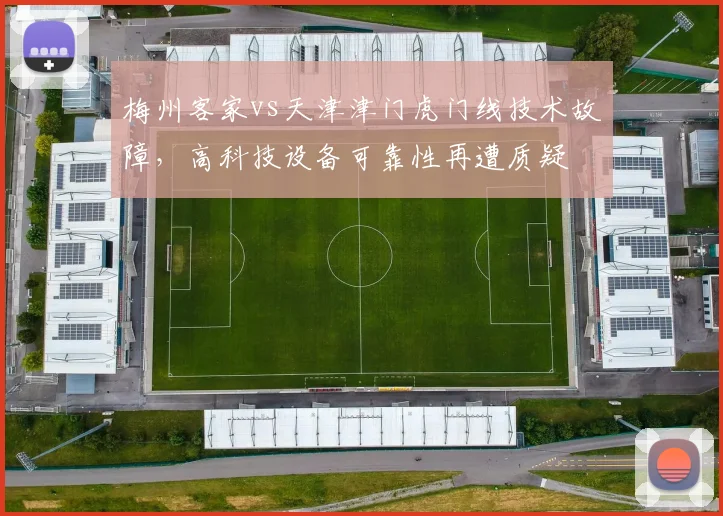梅州客家vs天津津门虎门线技术故障,高科技设备可靠性再遭质疑