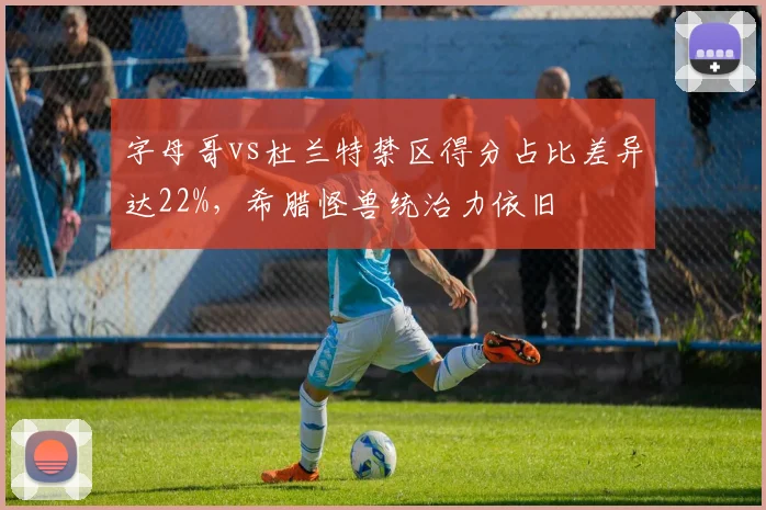 字母哥vs杜兰特禁区得分占比差异达22%，希腊怪兽统治力依旧