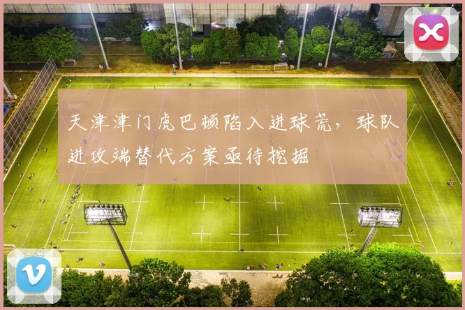 天津津门虎巴顿陷入进球荒,球队进攻端替代方案亟待挖掘