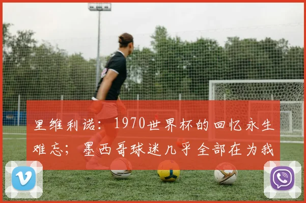 里维利诺：1970世界杯的回忆永生难忘；墨西哥球迷几乎全部在为我们加油