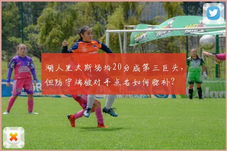 湖人里夫斯场均20分成第三巨头,但防守端被对手点名如何弥补?