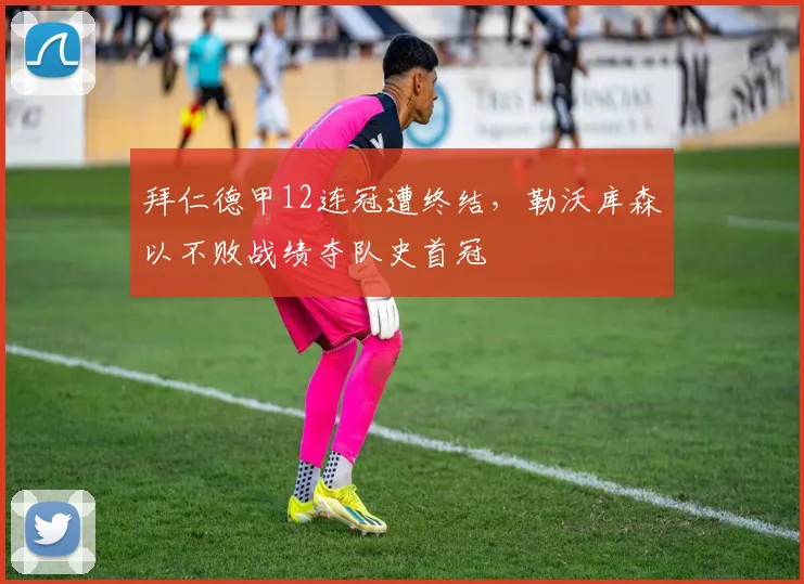 拜仁德甲12连冠遭终结,勒沃库森以不败战绩夺队史首冠